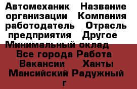 Автомеханик › Название организации ­ Компания-работодатель › Отрасль предприятия ­ Другое › Минимальный оклад ­ 1 - Все города Работа » Вакансии   . Ханты-Мансийский,Радужный г.